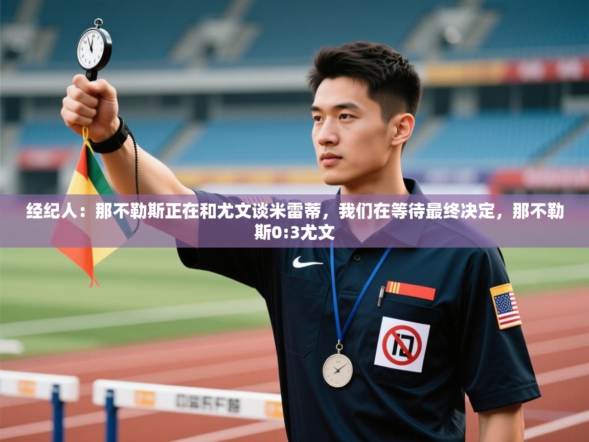 经纪人:那不勒斯正在和尤文谈米雷蒂,我们在等待最终决定,那不勒斯0:3尤文