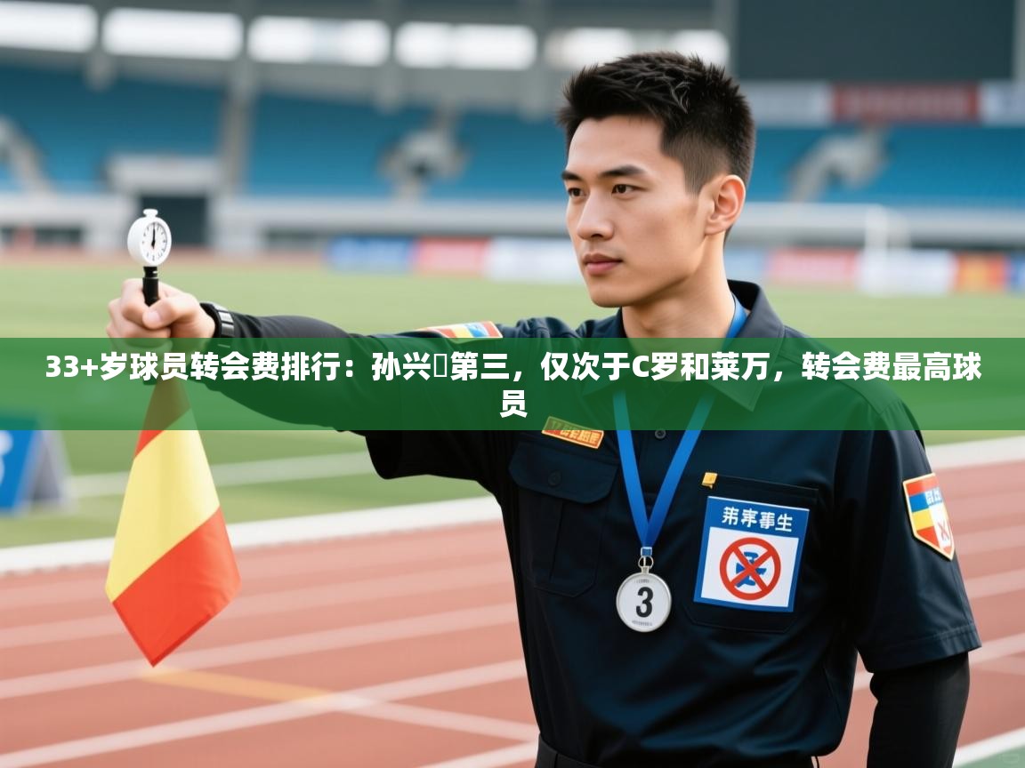 33+岁球员转会费排行:孙兴慜第三,仅次于C罗和莱万,转会费最高球员