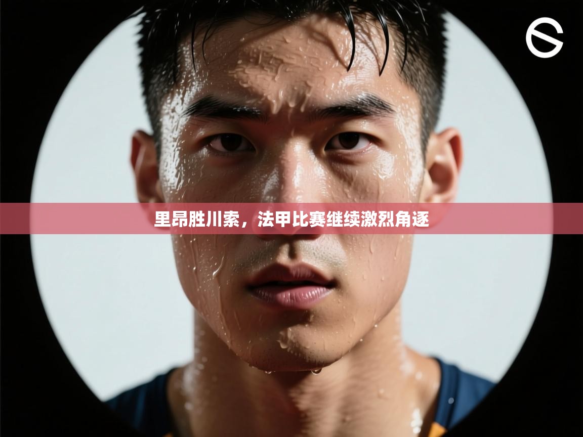 里昂胜川索,法甲比赛继续激烈角逐