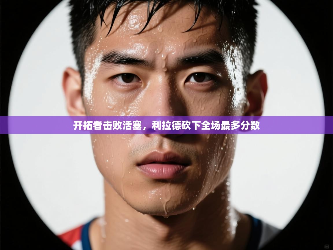 开拓者击败活塞,利拉德砍下全场最多分数 第2张