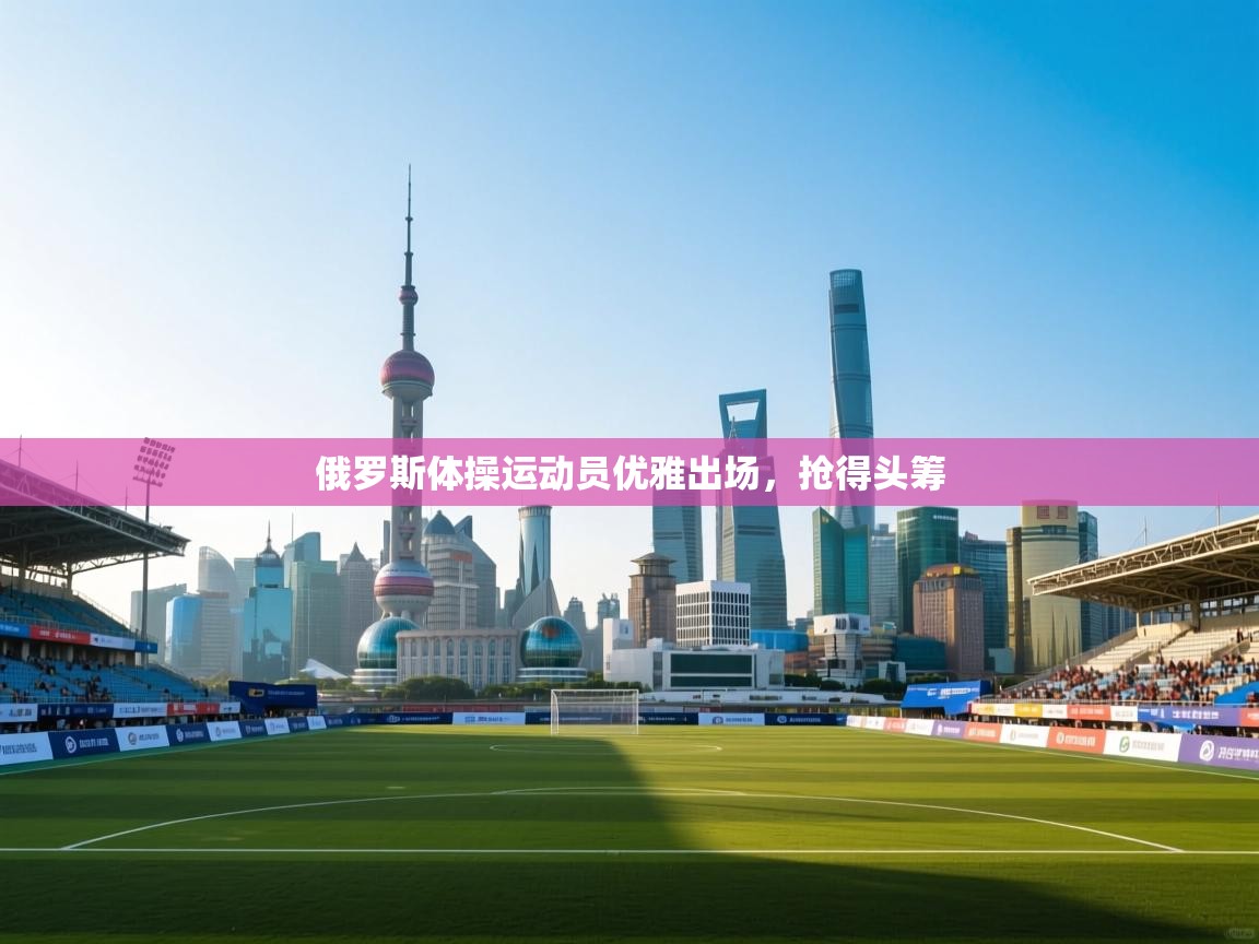 俄罗斯体操运动员优雅出场，抢得头筹