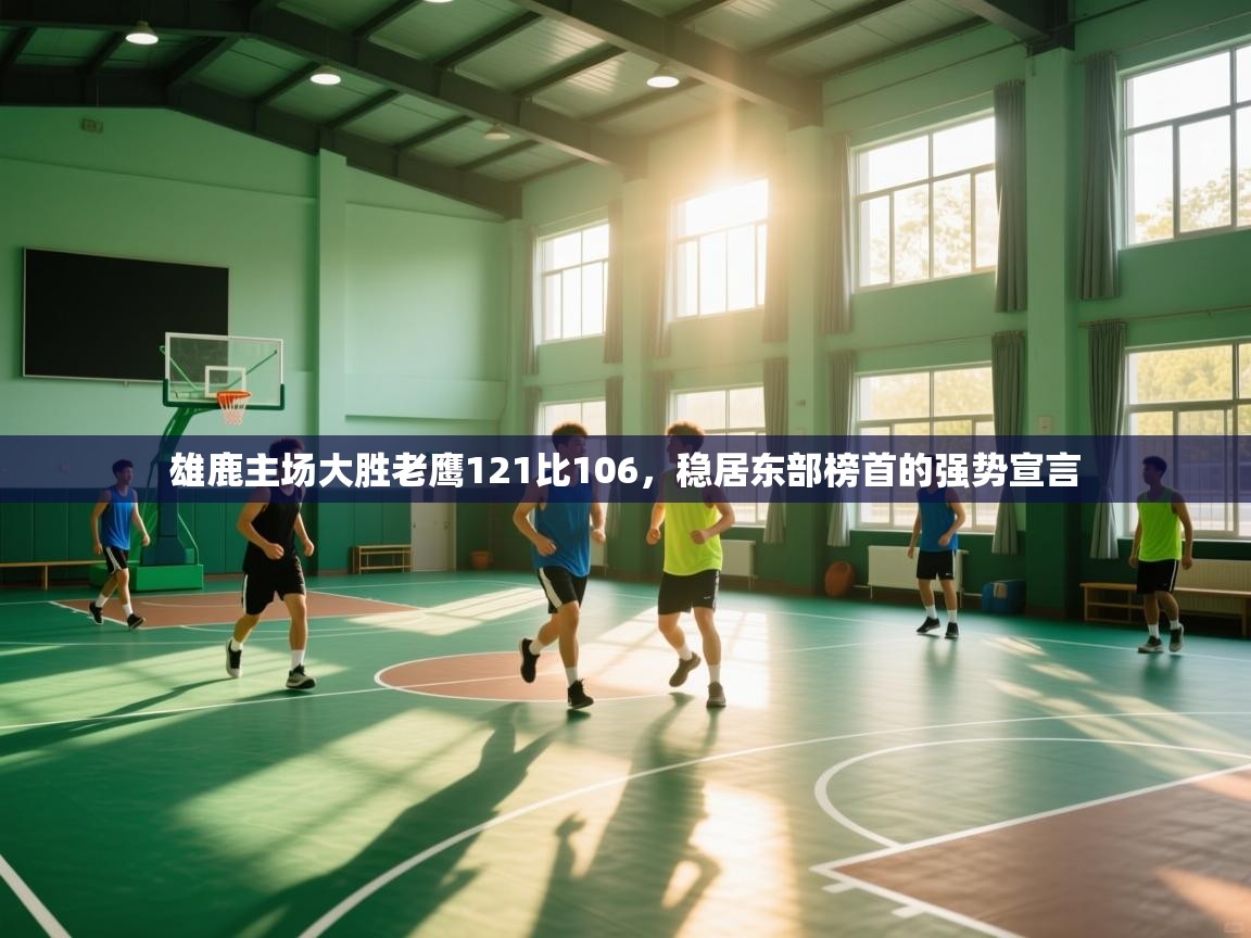 雄鹿主场大胜老鹰121比106，稳居东部榜首的强势宣言