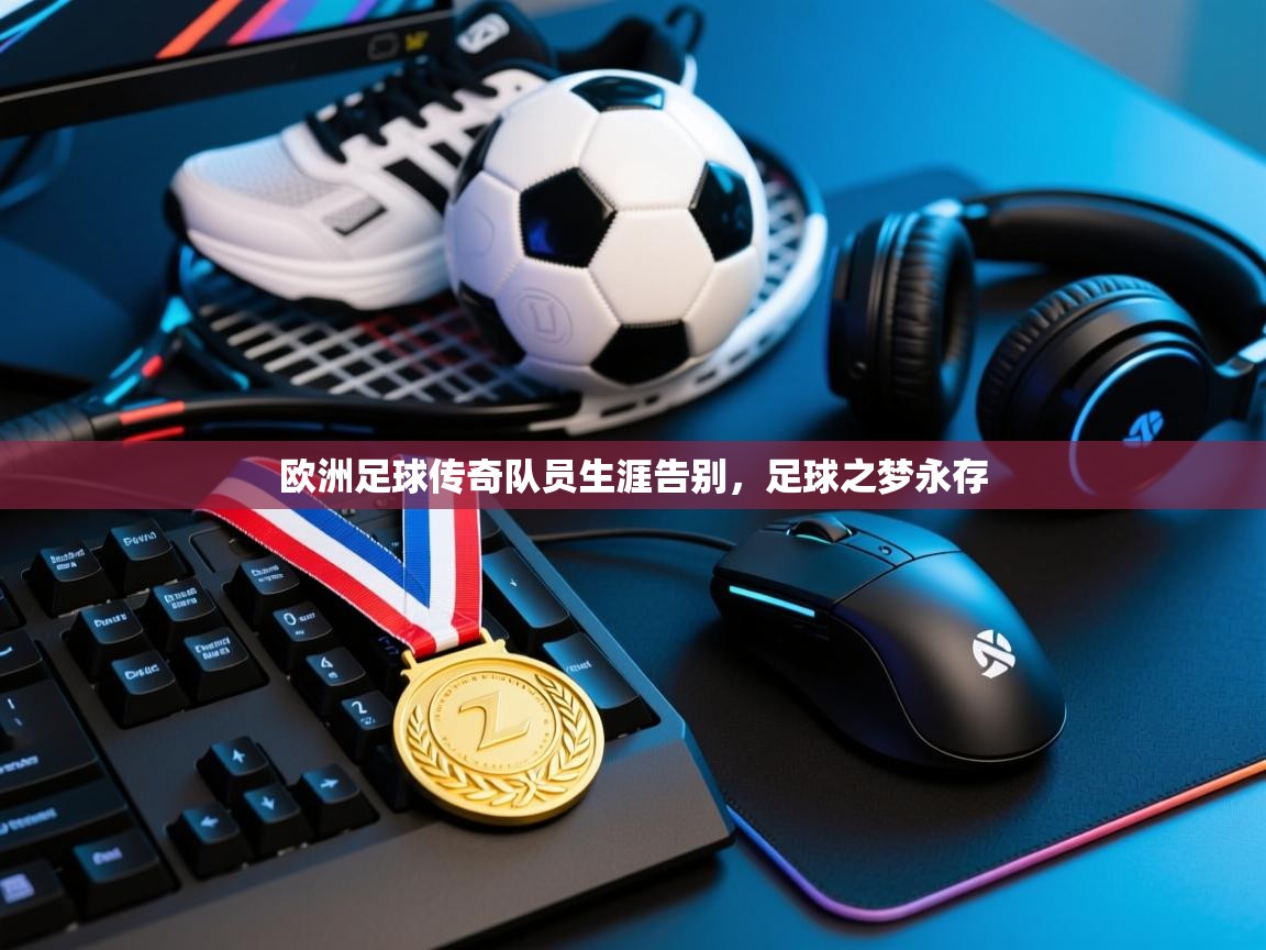 欧洲足球传奇队员生涯告别,足球之梦永存 第2张