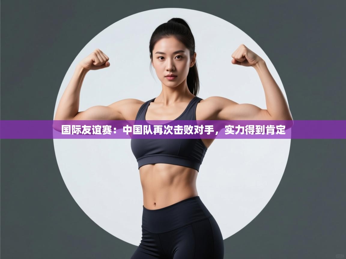 国际友谊赛：中国队再次击败对手，实力得到肯定  第2张
