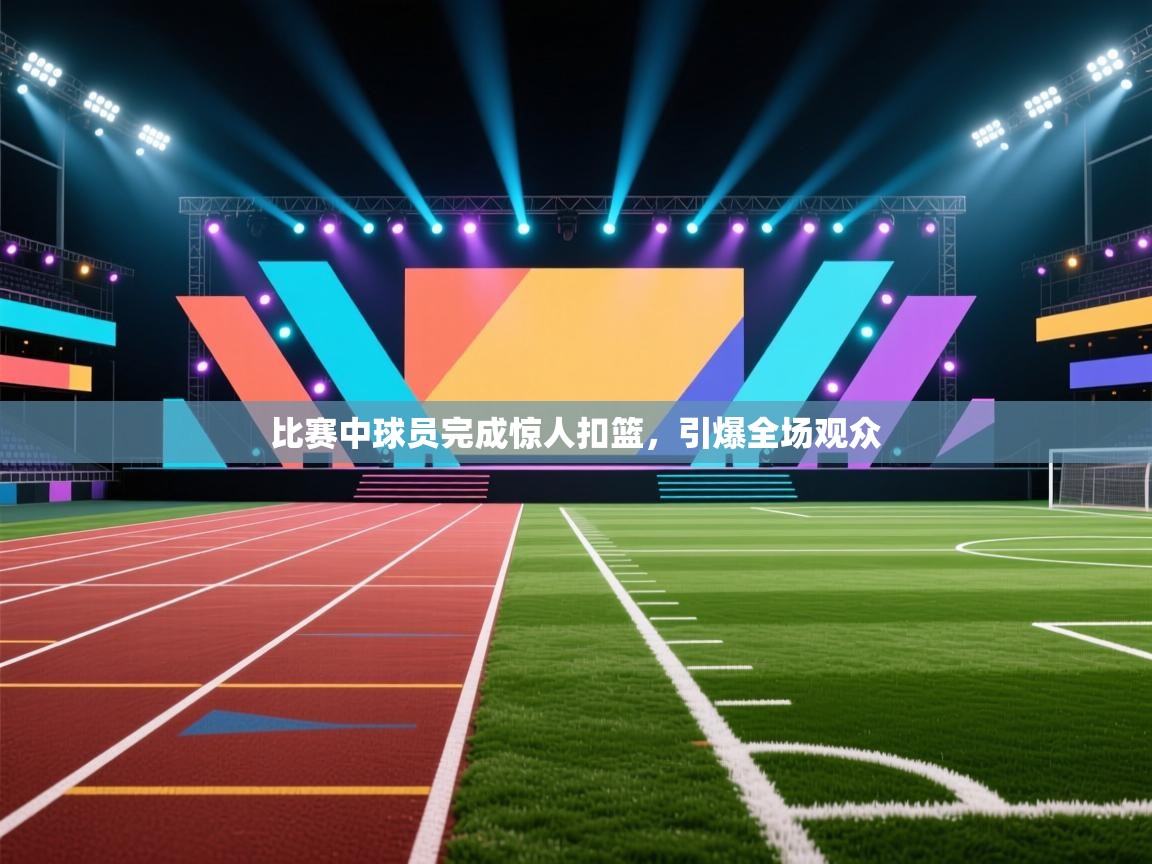 比赛中球员完成惊人扣篮,引爆全场观众